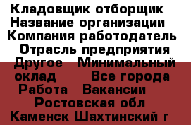 Кладовщик-отборщик › Название организации ­ Компания-работодатель › Отрасль предприятия ­ Другое › Минимальный оклад ­ 1 - Все города Работа » Вакансии   . Ростовская обл.,Каменск-Шахтинский г.